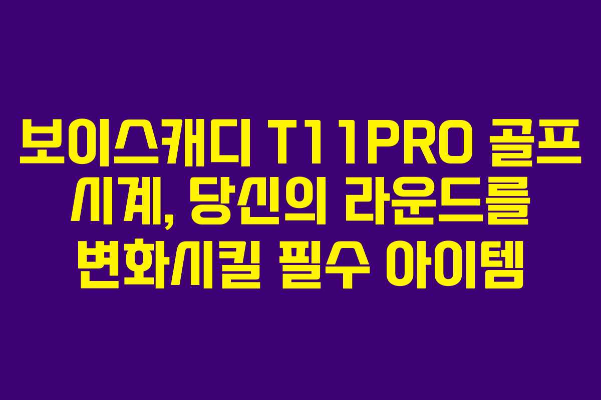 보이스캐디 T11PRO 골프 시계, 당신의 라운드를 변화시킬 필수 아이템