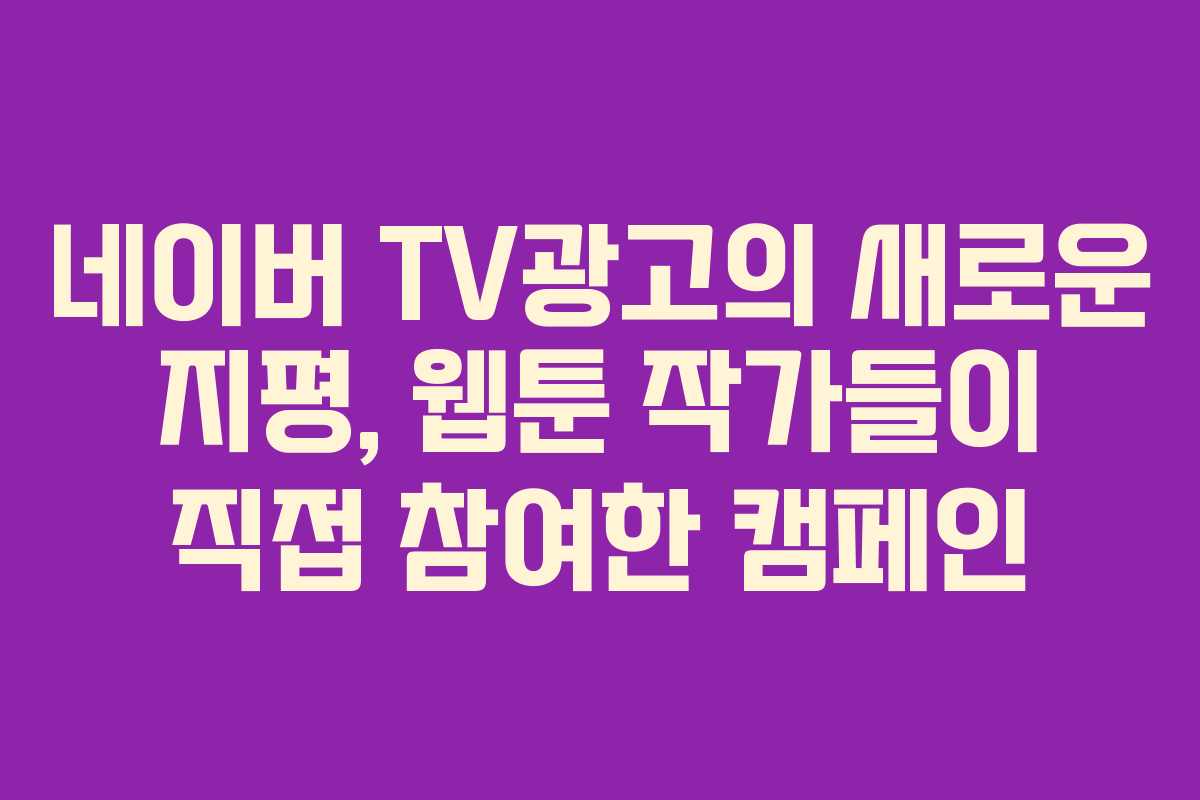 네이버 TV광고의 새로운 지평, 웹툰 작가들이 직접 참여한 캠페인