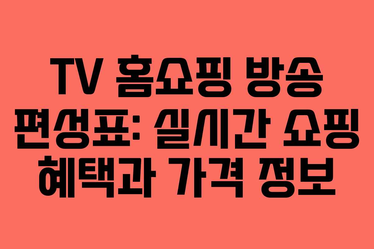 TV 홈쇼핑 방송 편성표: 실시간 쇼핑 혜택과 가격 정보