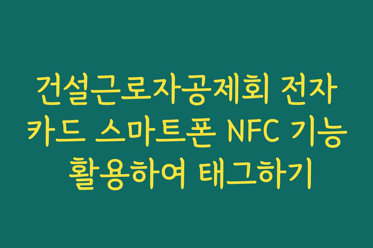 건설근로자공제회 전자카드 스마트폰 NFC 기능 활용하여 태그하기