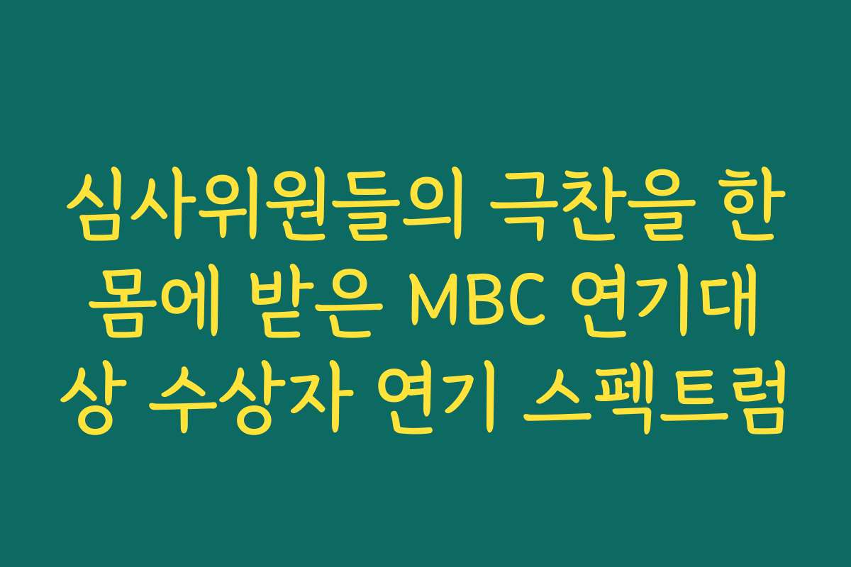 심사위원들의 극찬을 한몸에 받은 MBC 연기대상 수상자 연기 스펙트럼
