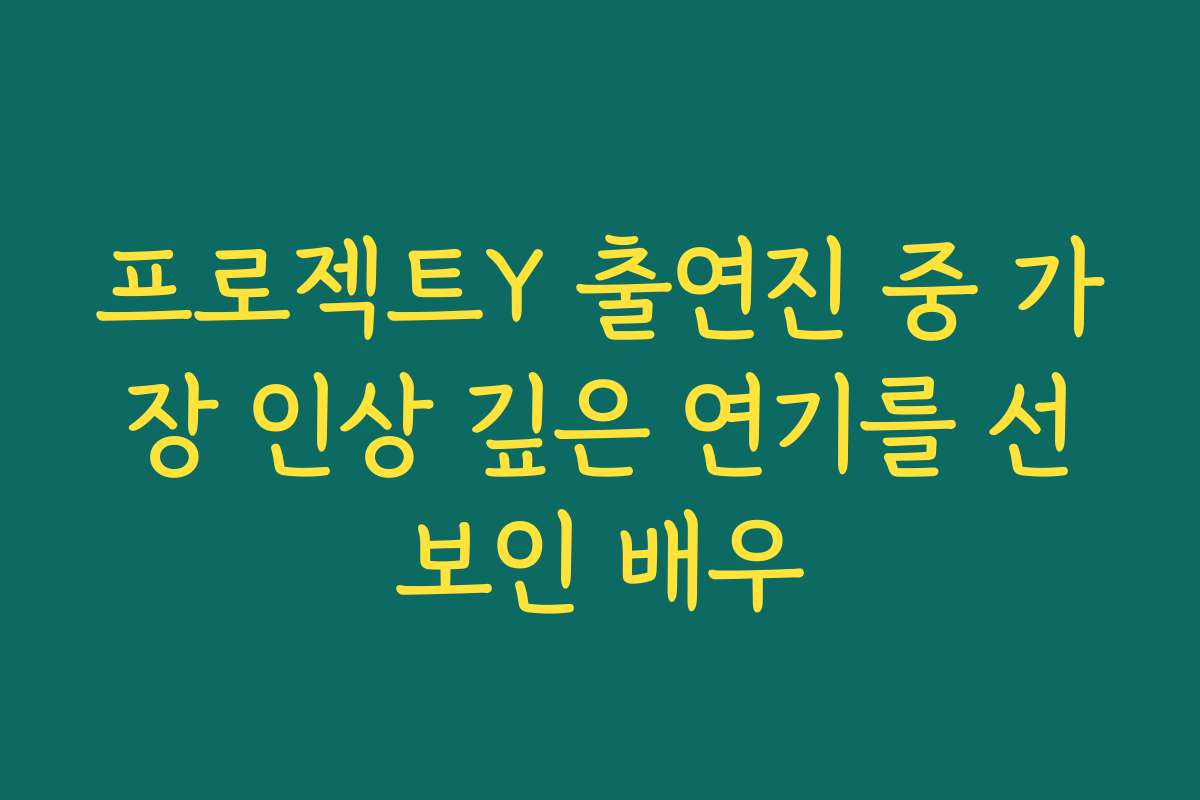 프로젝트Y 출연진 중 가장 인상 깊은 연기를 선보인 배우