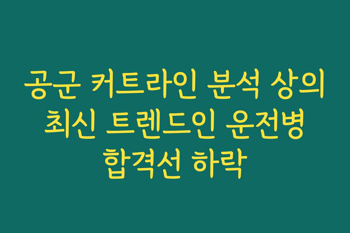 공군 커트라인 분석 상의 최신 트렌드인 운전병 합격선 하락