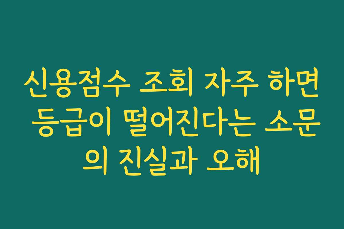 신용점수 조회 자주 하면 등급이 떨어진다는 소문의 진실과 오해