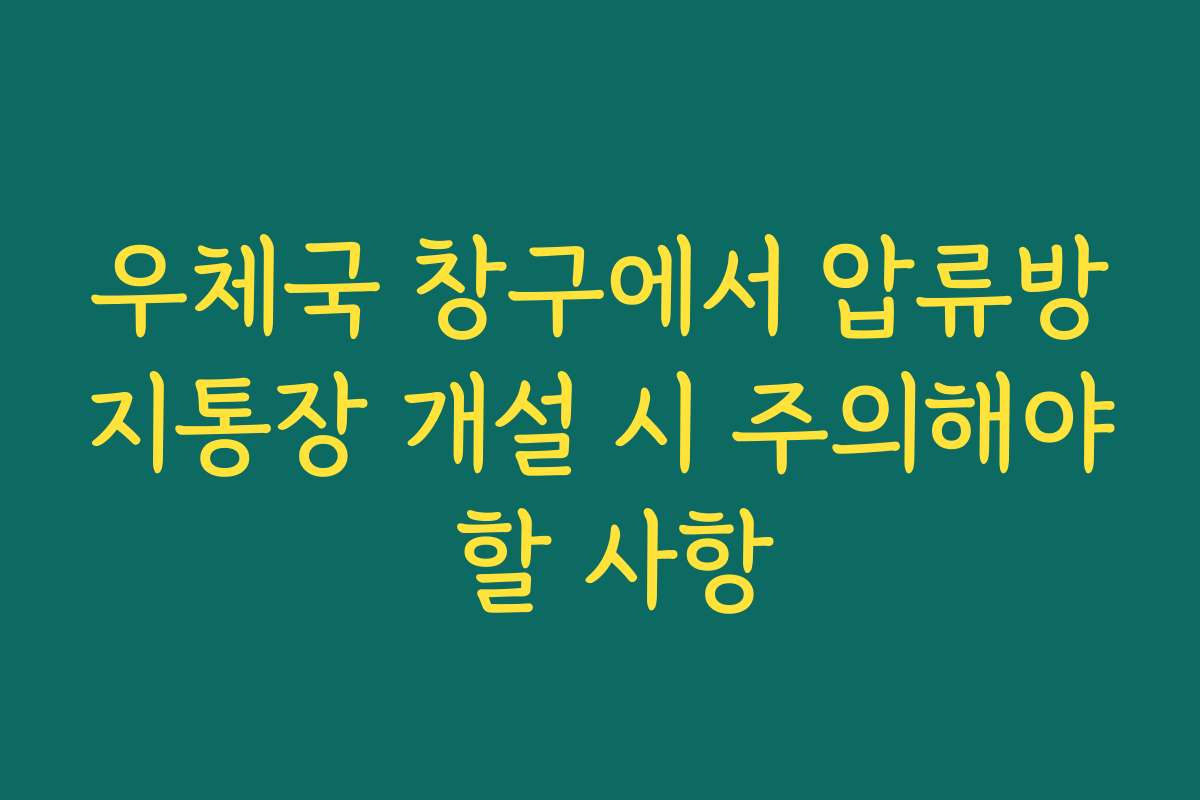 우체국 창구에서 압류방지통장 개설 시 주의해야 할 사항