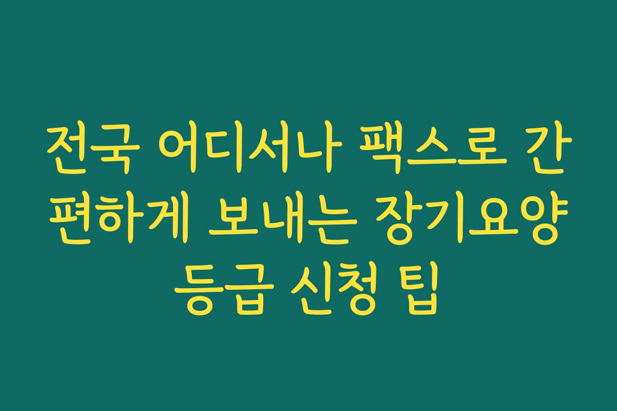 전국 어디서나 팩스로 간편하게 보내는 장기요양등급 신청 팁