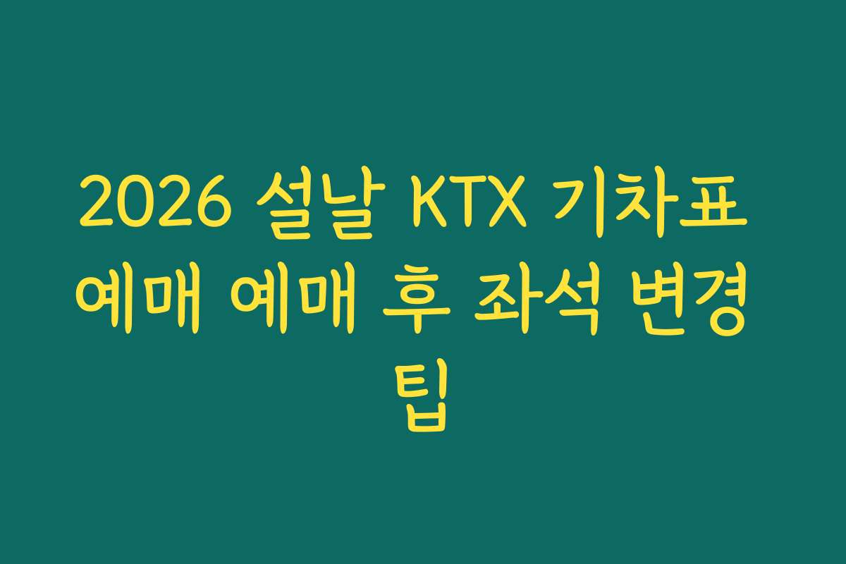 2026 설날 KTX 기차표 예매 예매 후 좌석 변경 팁