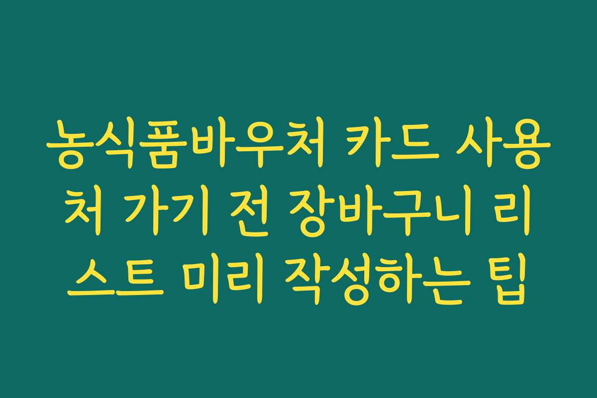 농식품바우처 카드 사용처 가기 전 장바구니 리스트 미리 작성하는 팁