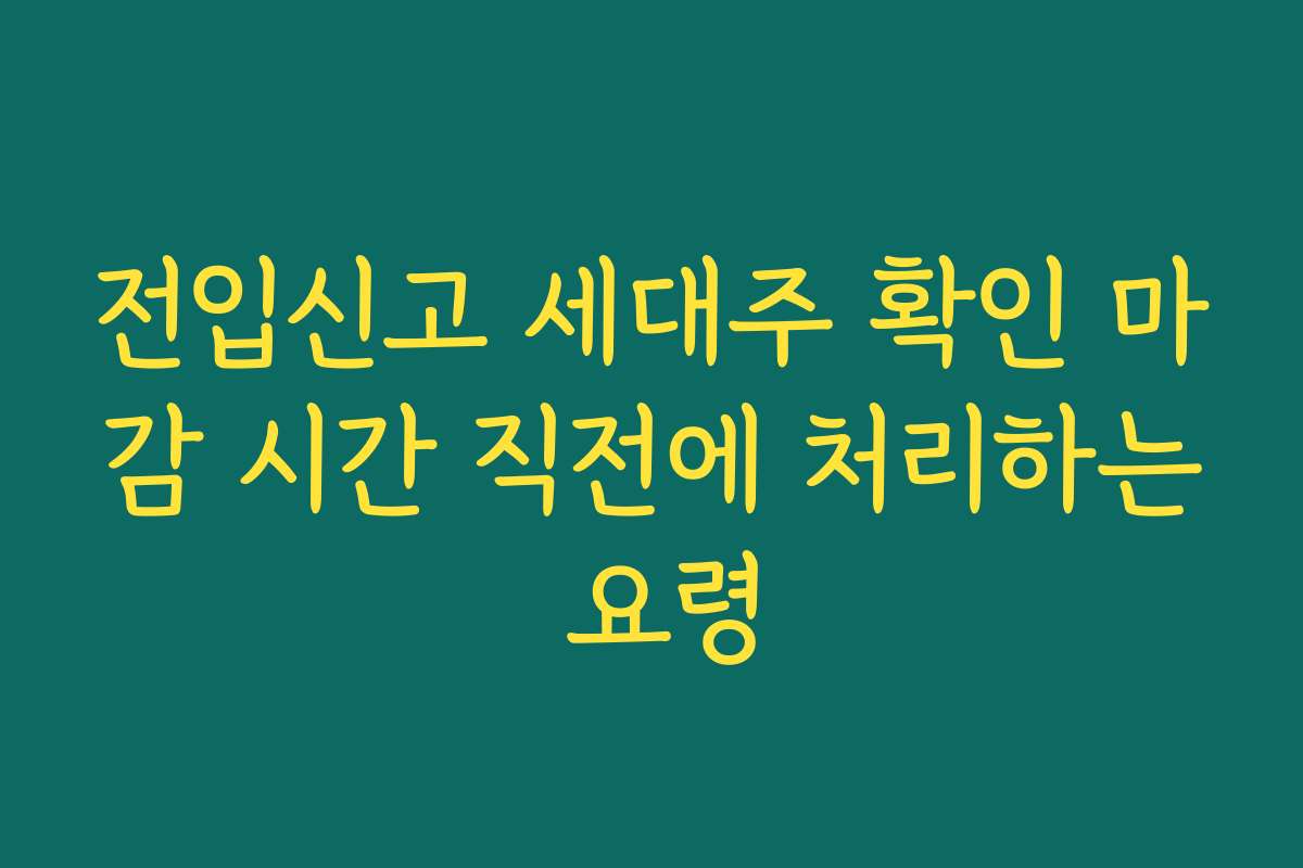 전입신고 세대주 확인 마감 시간 직전에 처리하는 요령