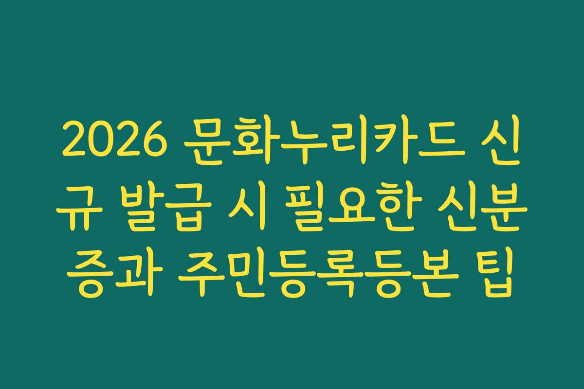 2026 문화누리카드 신규 발급 시 필요한 신분증과 주민등록등본 팁