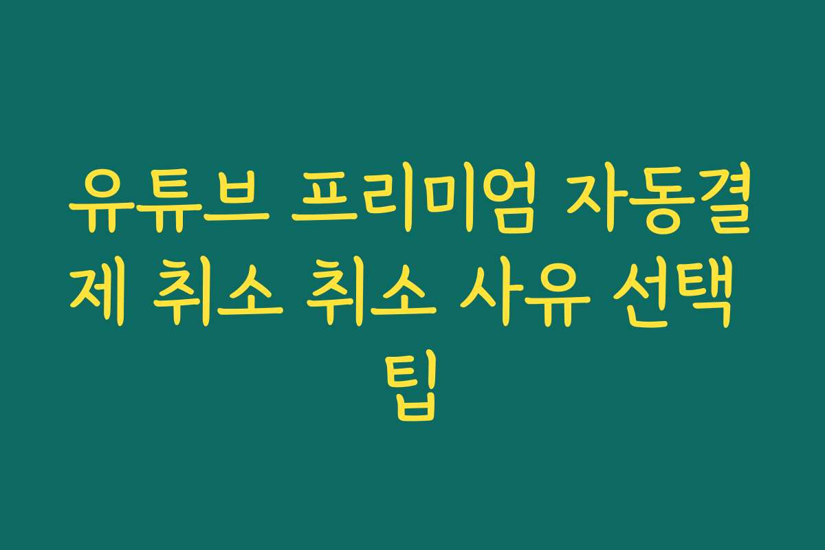 유튜브 프리미엄 자동결제 취소 취소 사유 선택 팁
