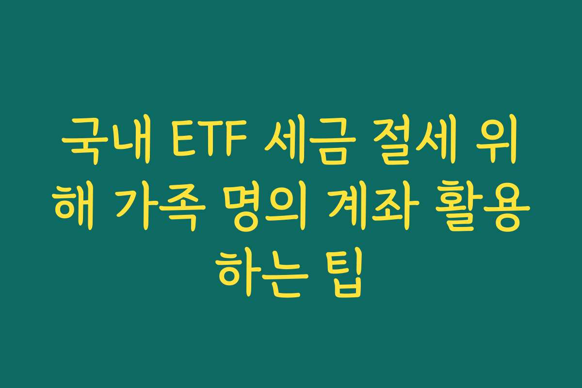 국내 ETF 세금 절세 위해 가족 명의 계좌 활용하는 팁
