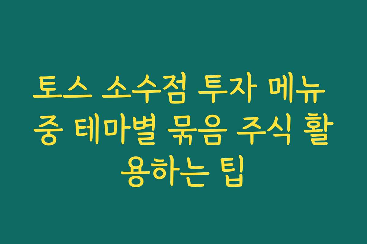 토스 소수점 투자 메뉴 중 테마별 묶음 주식 활용하는 팁