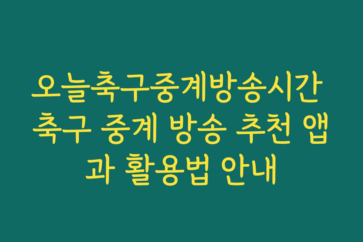 오늘축구중계방송시간 축구 중계 방송 추천 앱과 활용법 안내