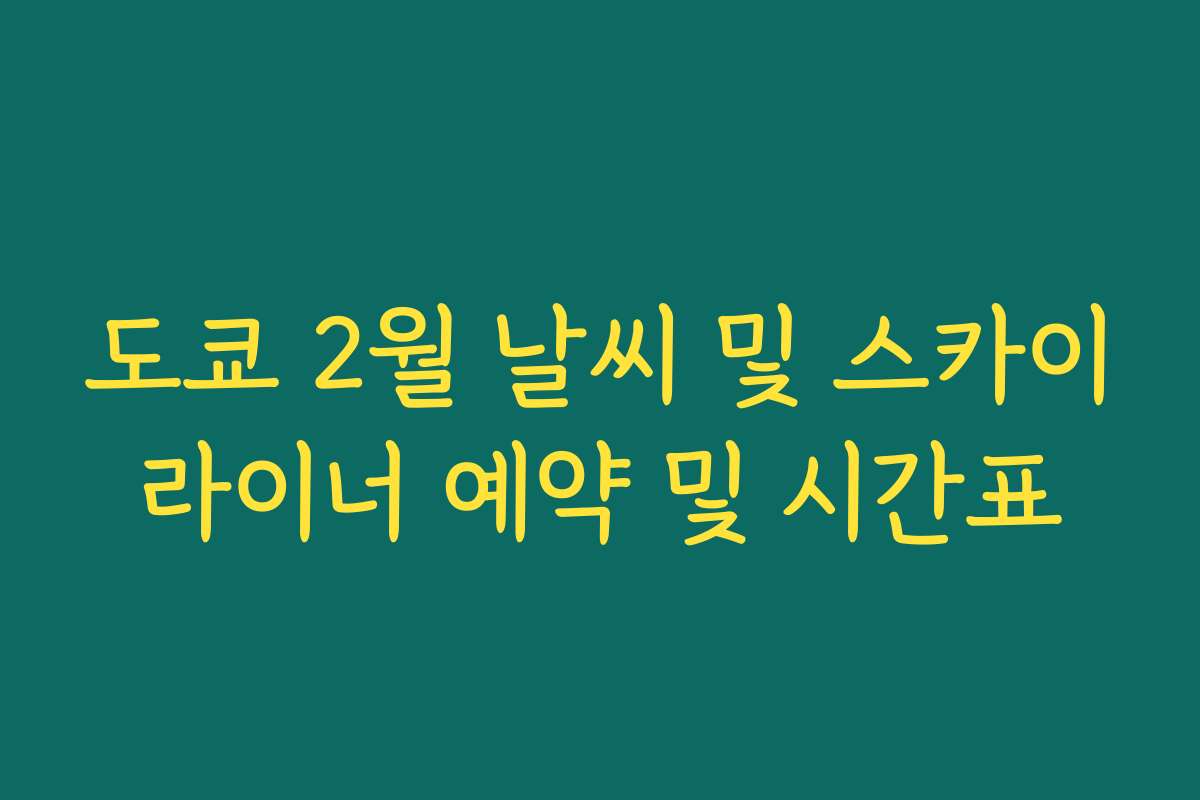 도쿄 2월 날씨 및 스카이라이너 예약 및 시간표