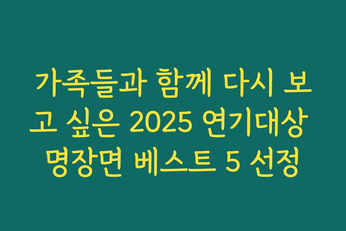 가족들과 함께 다시 보고 싶은 2025 연기대상 명장면 베스트 5 선정