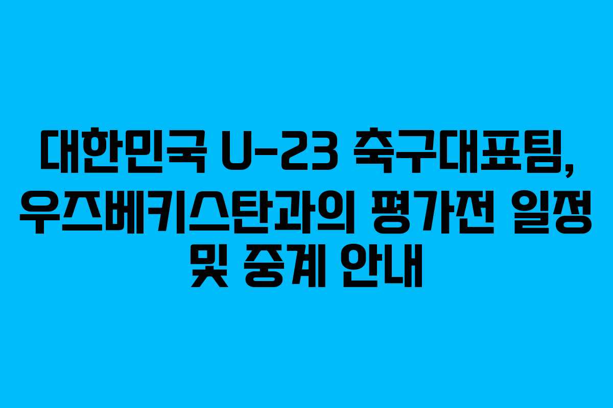 대한민국 U-23 축구대표팀, 우즈베키스탄과의 평가전 일정 및 중계 안내