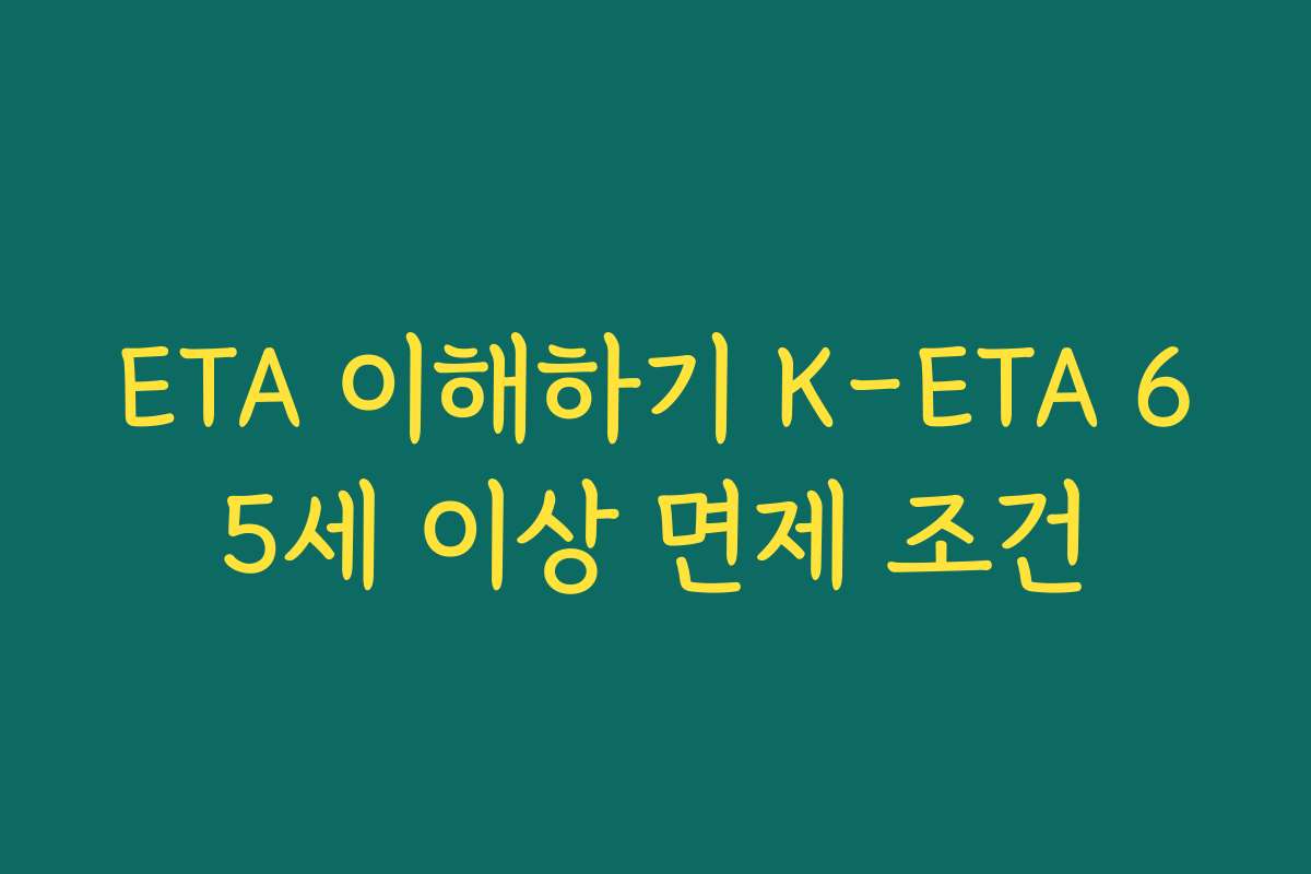 ETA 이해하기 K-ETA 65세 이상 면제 조건
