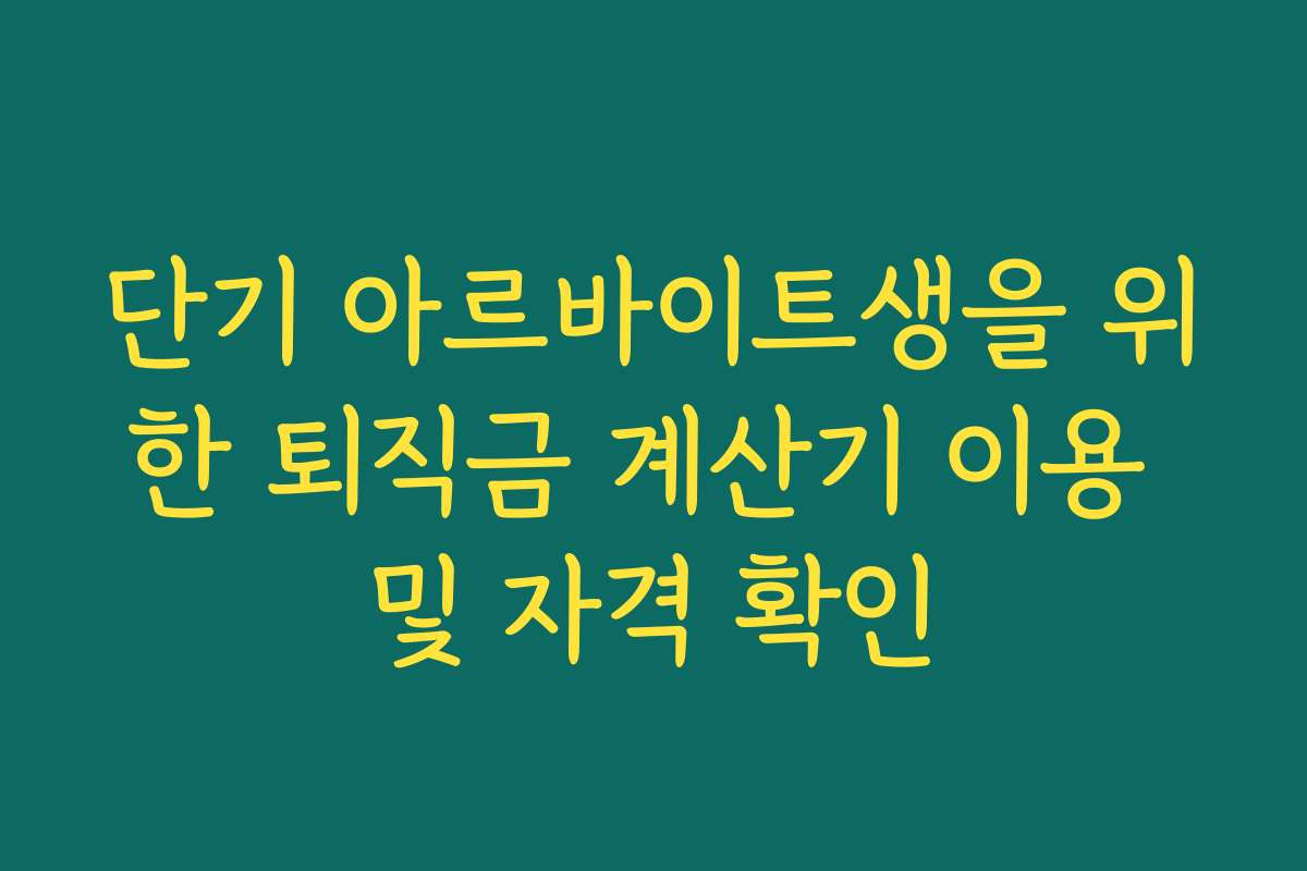 단기 아르바이트생을 위한 퇴직금 계산기 이용 및 자격 확인