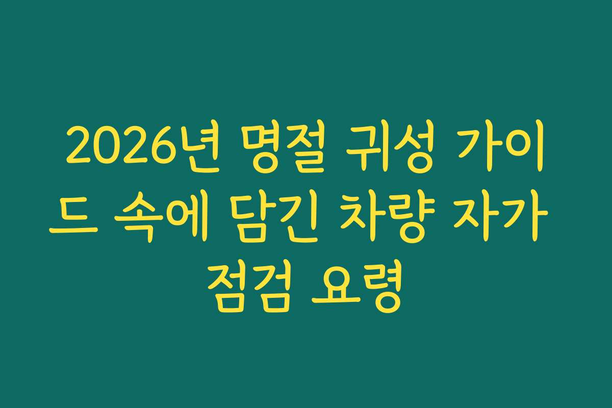 2026년 명절 귀성 가이드 속에 담긴 차량 자가 점검 요령