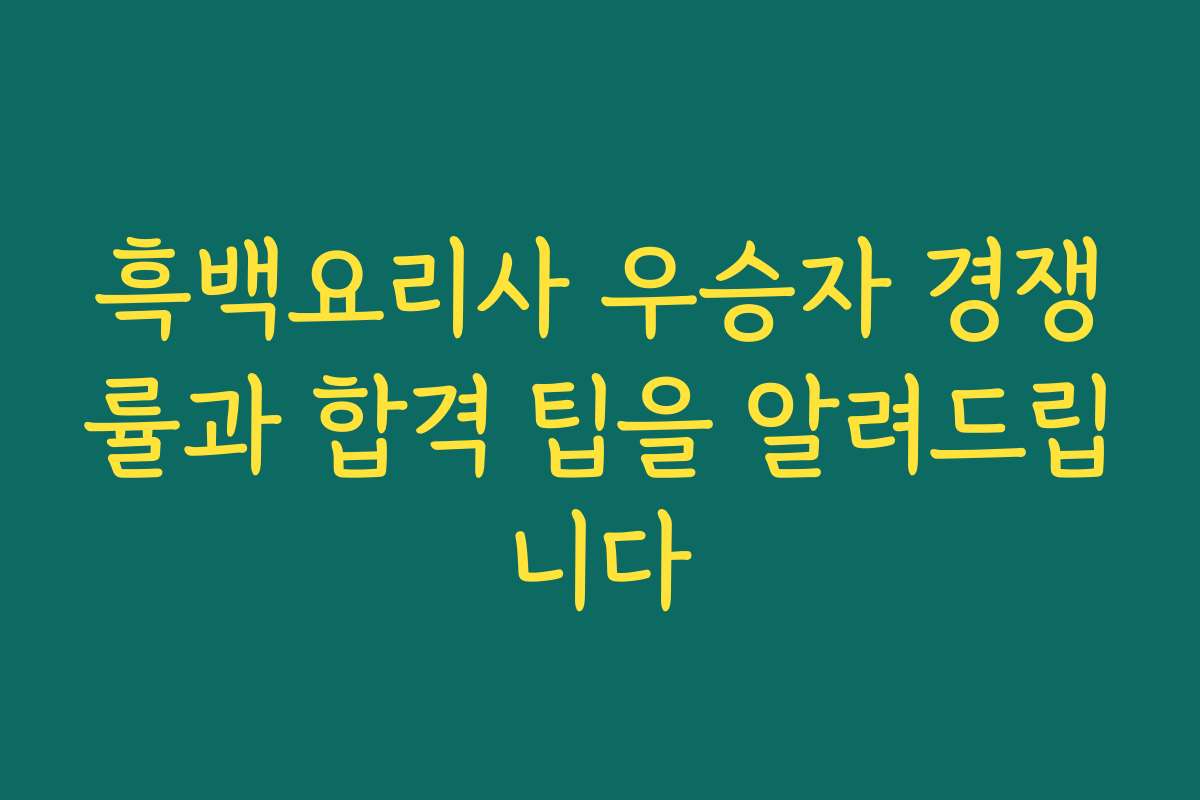흑백요리사 우승자 경쟁률과 합격 팁을 알려드립니다