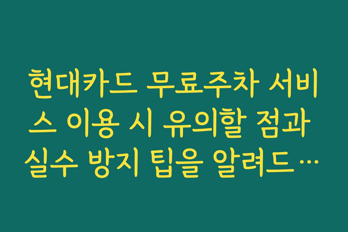 현대카드 무료주차 서비스 이용 시 유의할 점과 실수 방지 팁을 알려드립니다