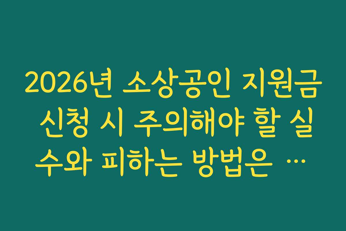 2026년 소상공인 지원금 신청 시 주의해야 할 실수와 피하는 방법은 무엇인가요