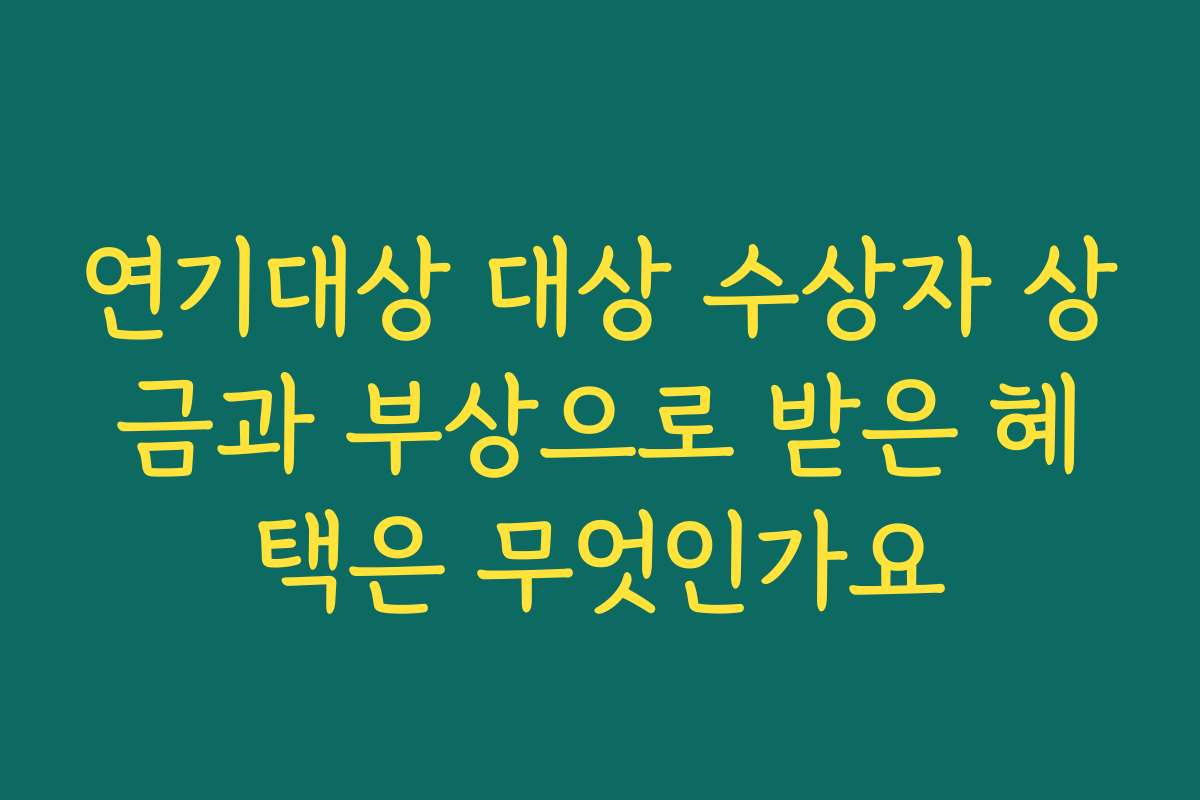 연기대상 대상 수상자 상금과 부상으로 받은 혜택은 무엇인가요