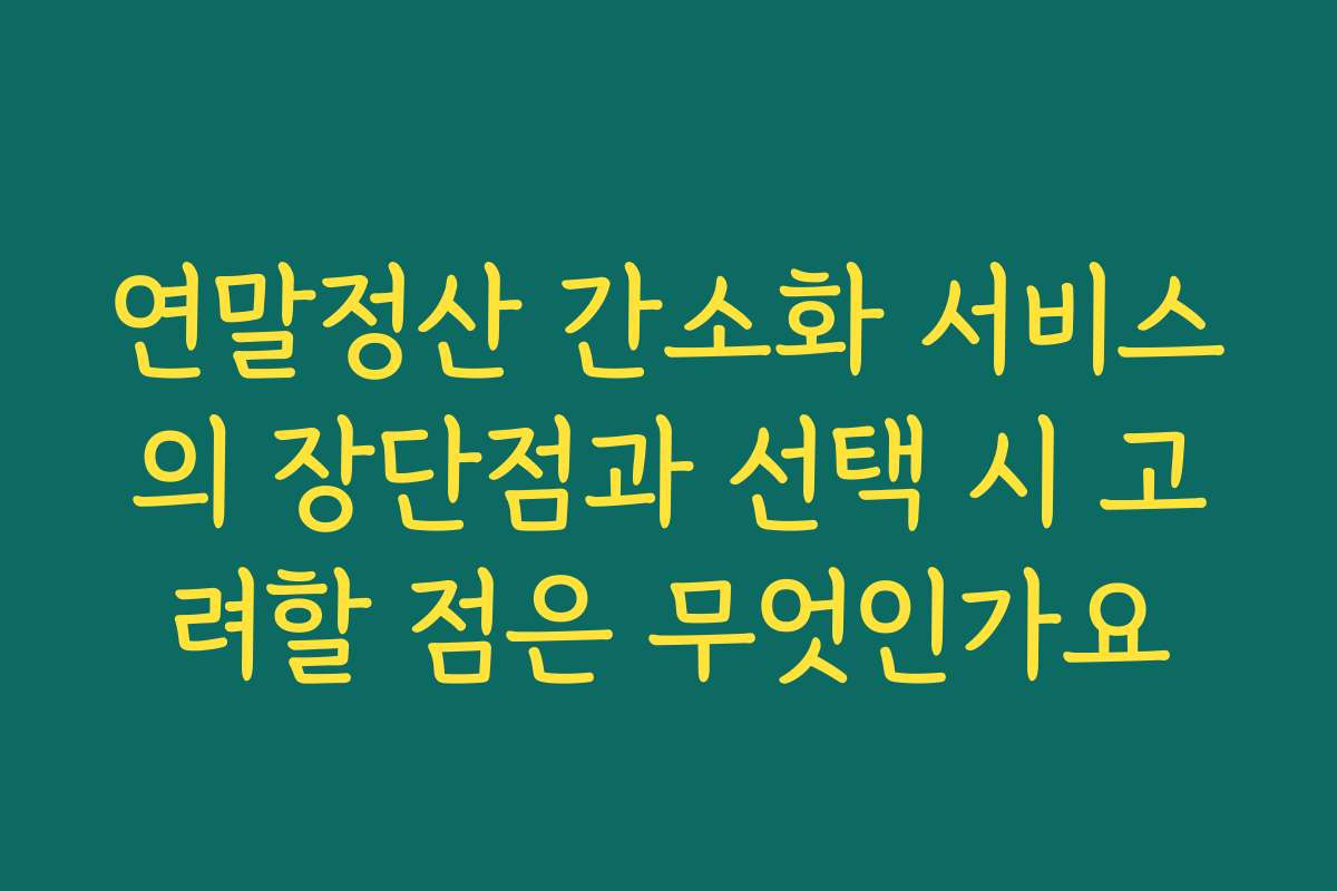 연말정산 간소화 서비스의 장단점과 선택 시 고려할 점은 무엇인가요