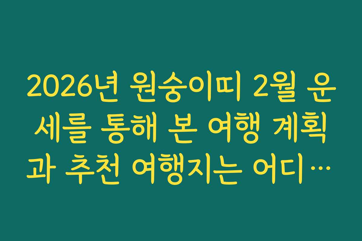 2026년 원숭이띠 2월 운세를 통해 본 여행 계획과 추천 여행지는 어디인가