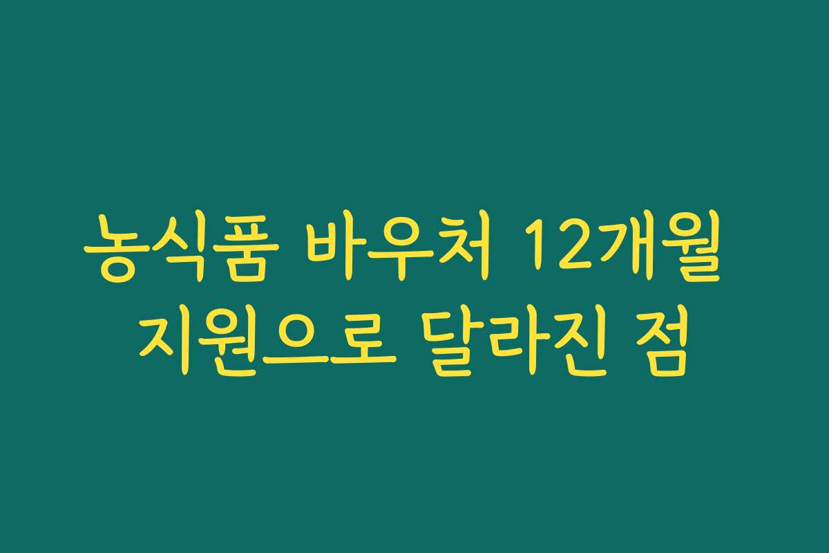농식품 바우처 12개월 지원으로 달라진 점