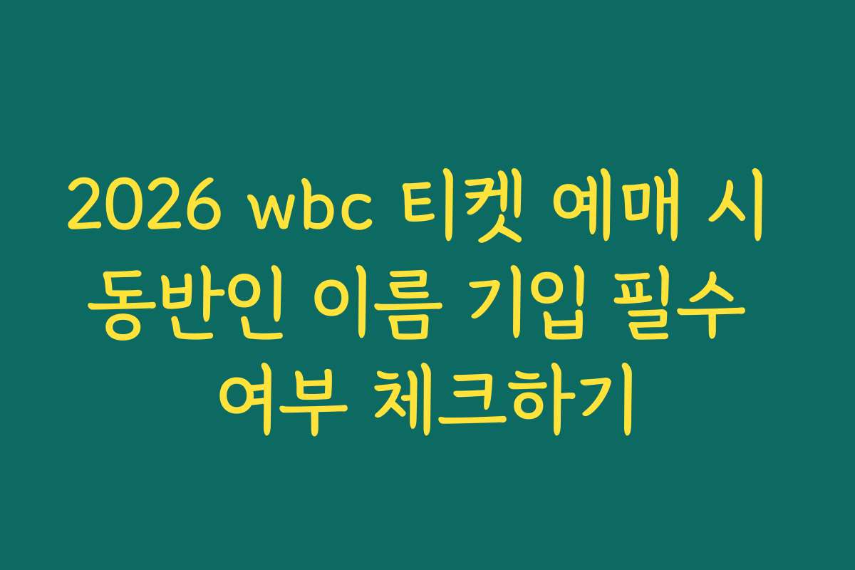 2026 wbc 티켓 예매 시 동반인 이름 기입 필수 여부 체크하기