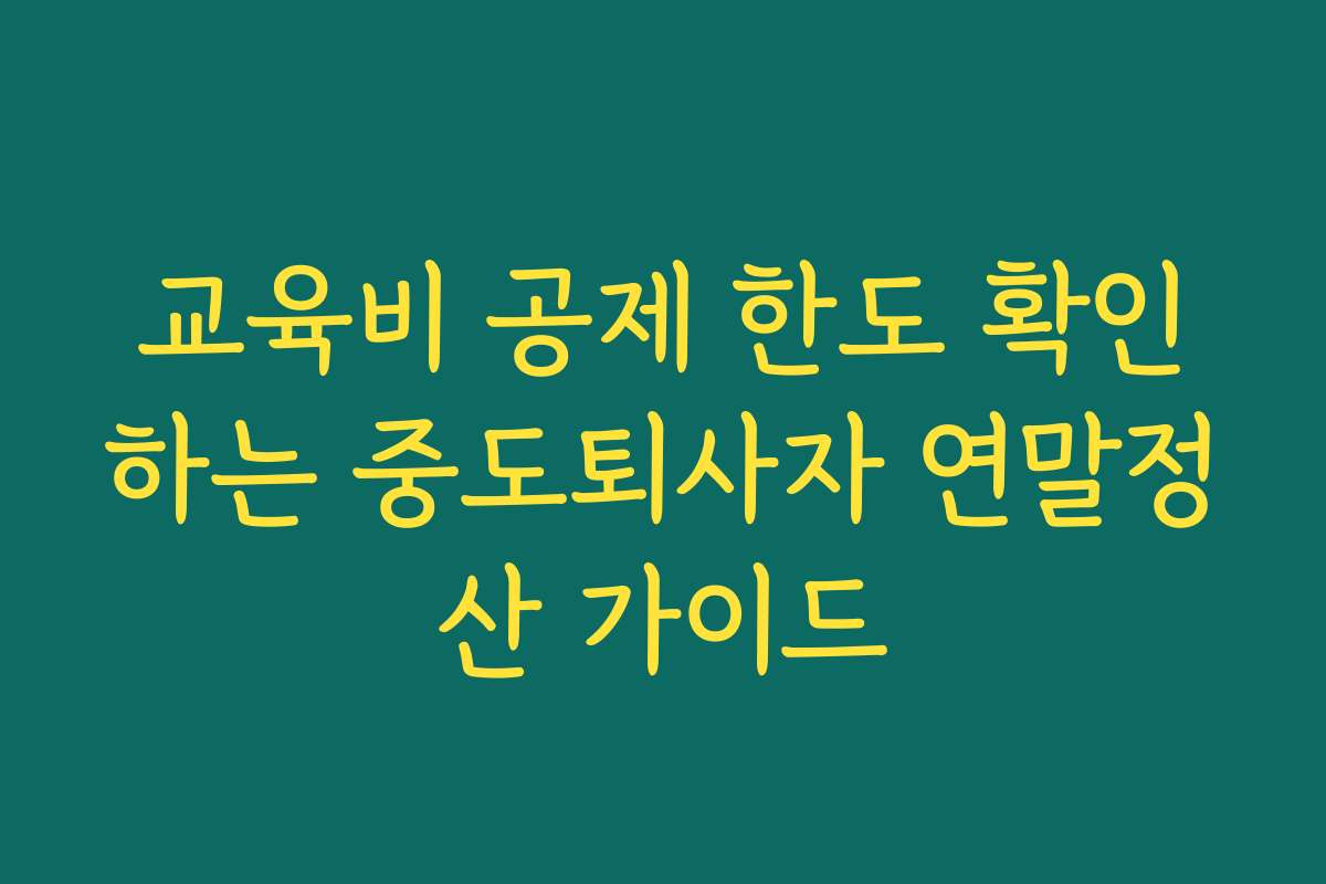 교육비 공제 한도 확인하는 중도퇴사자 연말정산 가이드