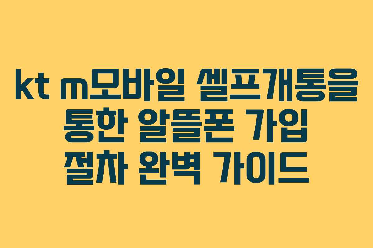 kt m모바일 셀프개통을 통한 알뜰폰 가입 절차 완벽 가이드
