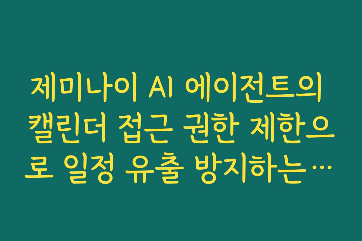 제미나이 AI 에이전트의 캘린더 접근 권한 제한으로 일정 유출 방지하는 법