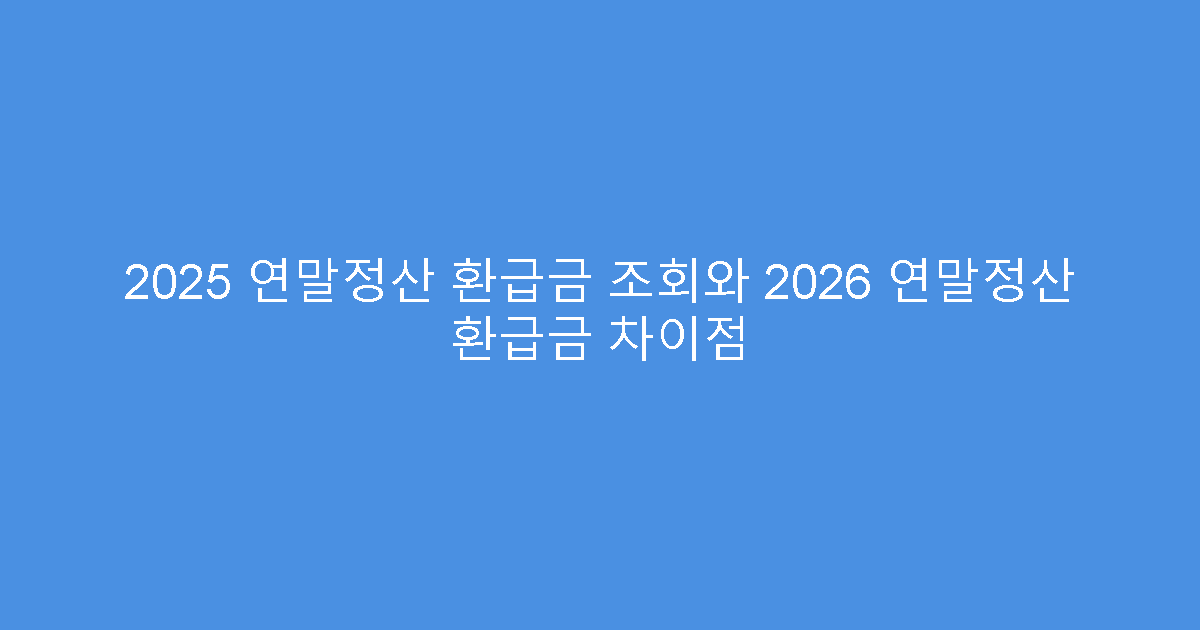 2025 연말정산 환급금 조회와 2026 연말정산 환급금 차이점