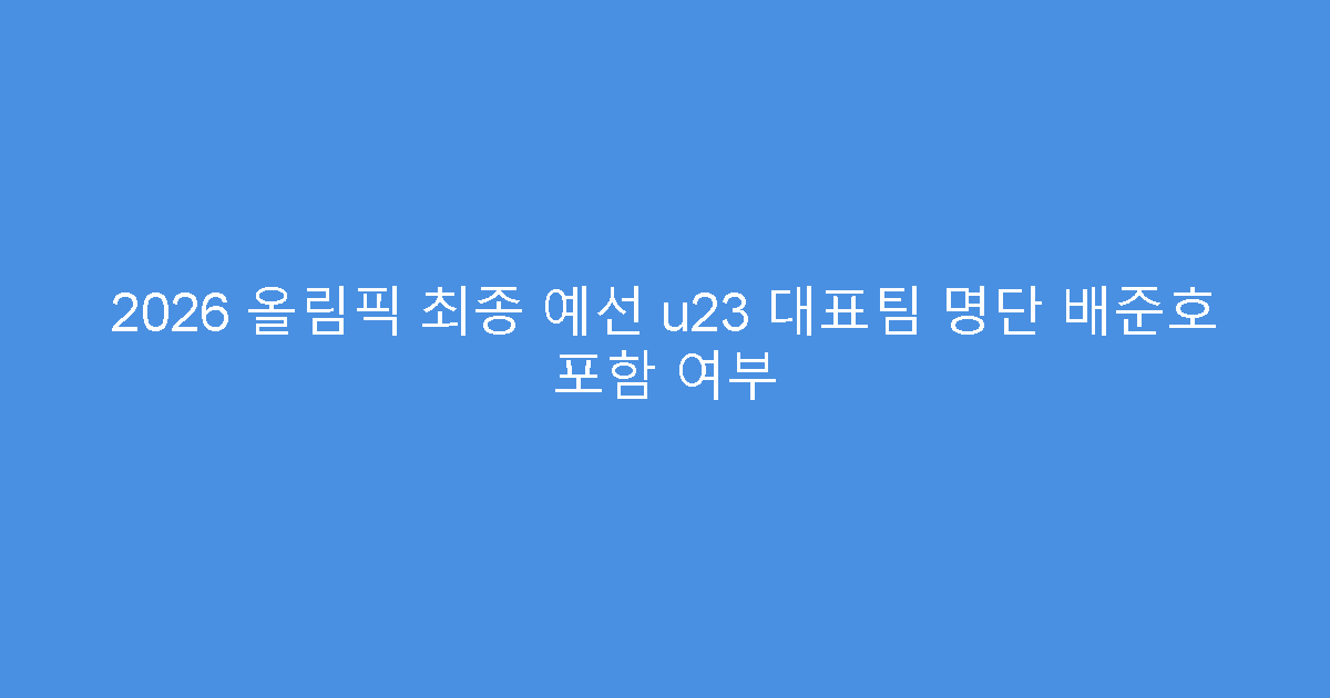 2026 올림픽 최종 예선 u23 대표팀 명단 배준호 포함 여부