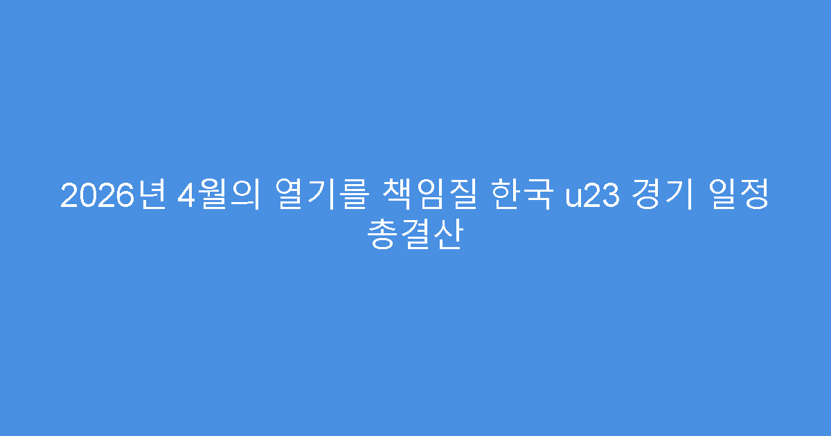 2026년 4월의 열기를 책임질 한국 u23 경기 일정 총결산