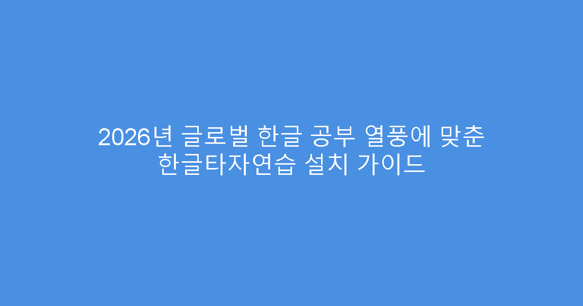 2026년 글로벌 한글 공부 열풍에 맞춘 한글타자연습 설치 가이드