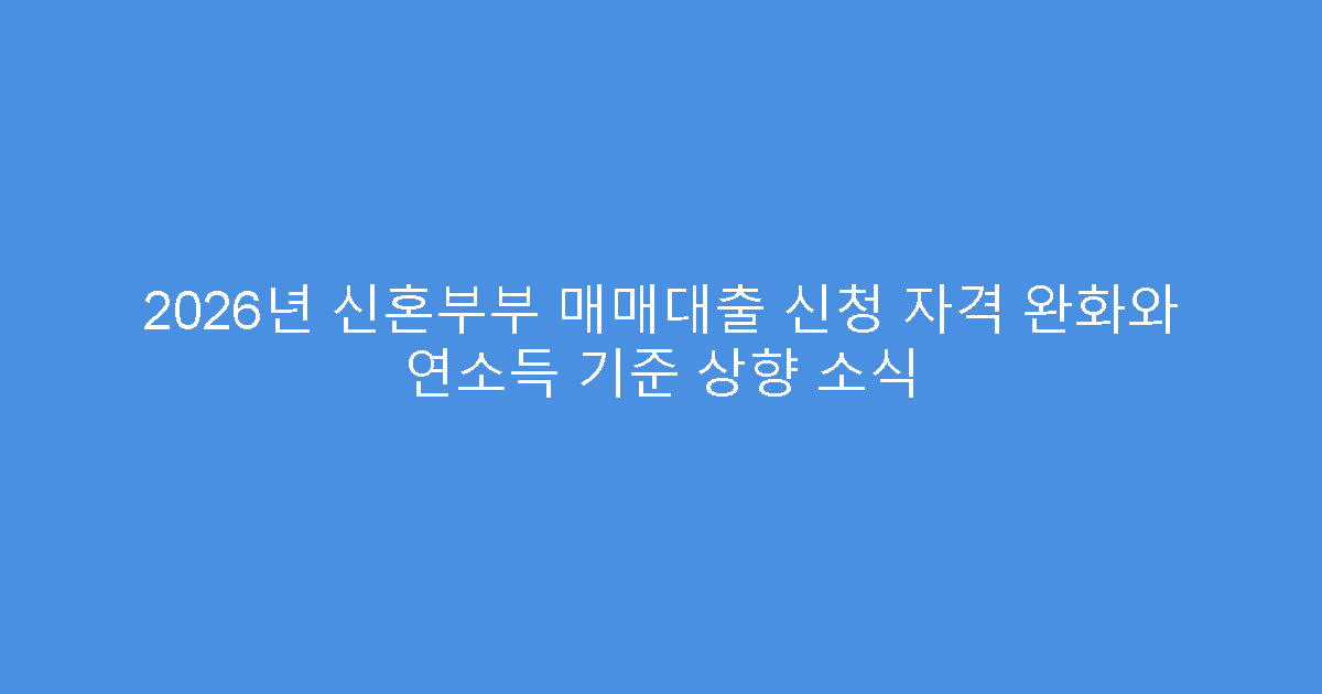 2026년 신혼부부 매매대출 신청 자격 완화와 연소득 기준 상향 소식