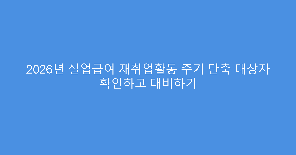 2026년 실업급여 재취업활동 주기 단축 대상자 확인하고 대비하기