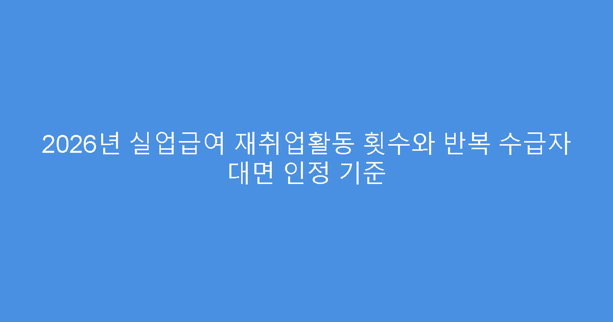 2026년 실업급여 재취업활동 횟수와 반복 수급자 대면 인정 기준
