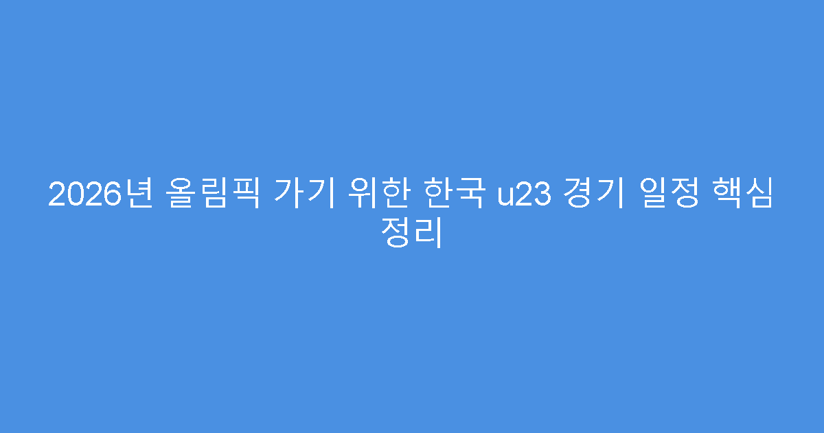 2026년 올림픽 가기 위한 한국 u23 경기 일정 핵심 정리