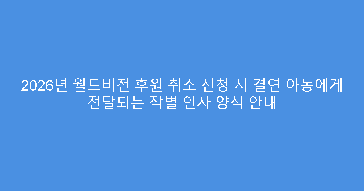 2026년 월드비전 후원 취소 신청 시 결연 아동에게 전달되는 작별 인사 양식 안내