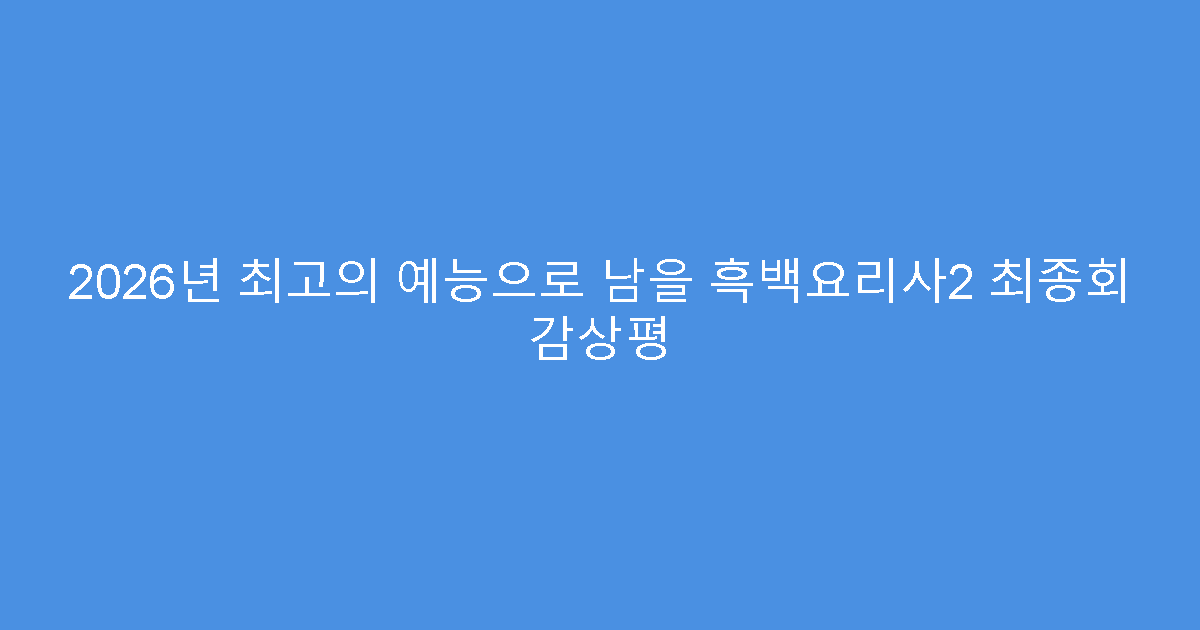 2026년 최고의 예능으로 남을 흑백요리사2 최종회 감상평