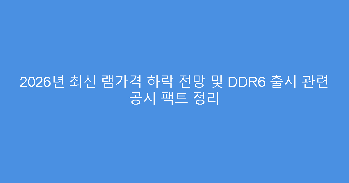 2026년 최신 램가격 하락 전망 및 DDR6 출시 관련 공시 팩트 정리