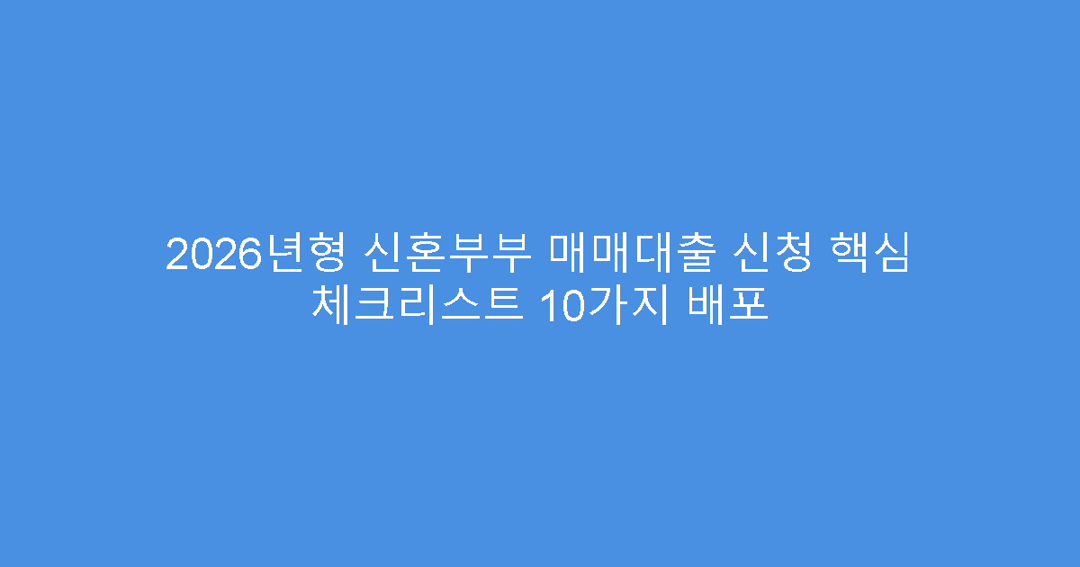 2026년형 신혼부부 매매대출 신청 핵심 체크리스트 10가지 배포