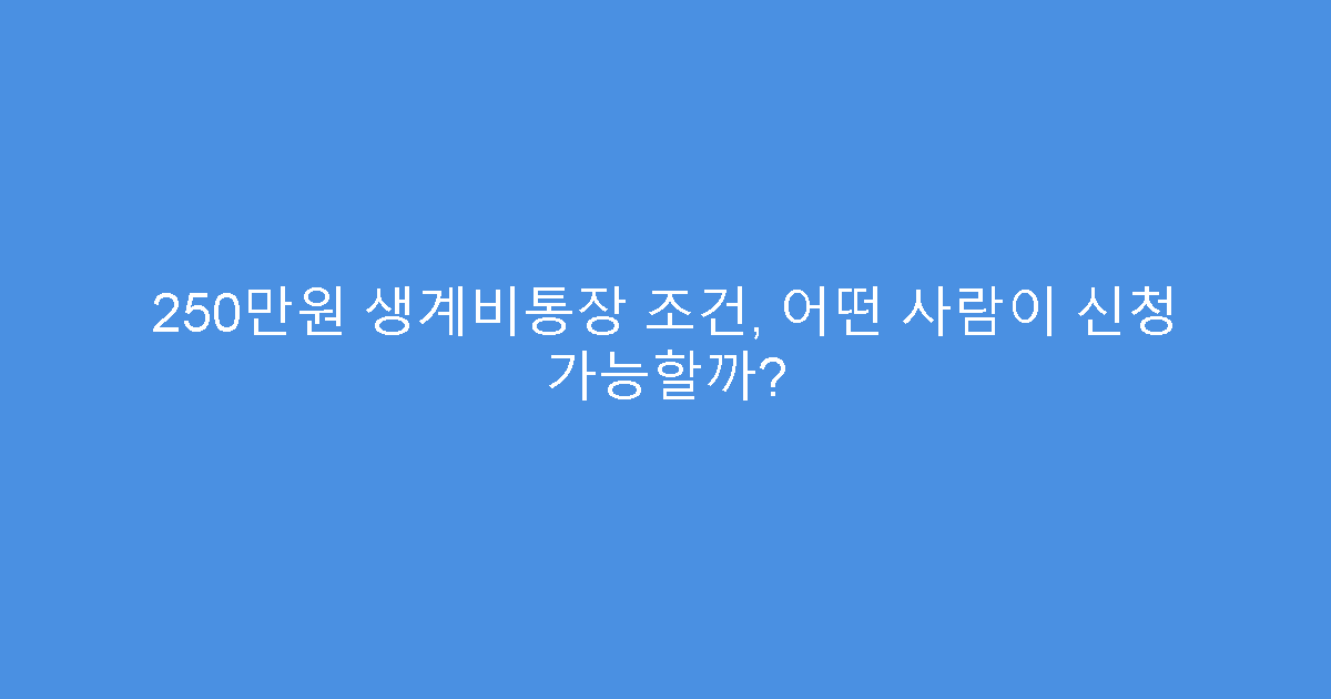 250만원 생계비통장 조건, 어떤 사람이 신청 가능할까?