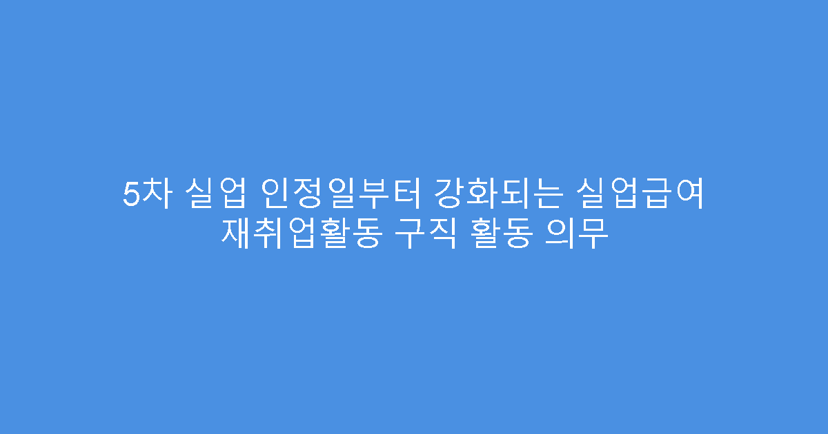 5차 실업 인정일부터 강화되는 실업급여 재취업활동 구직 활동 의무