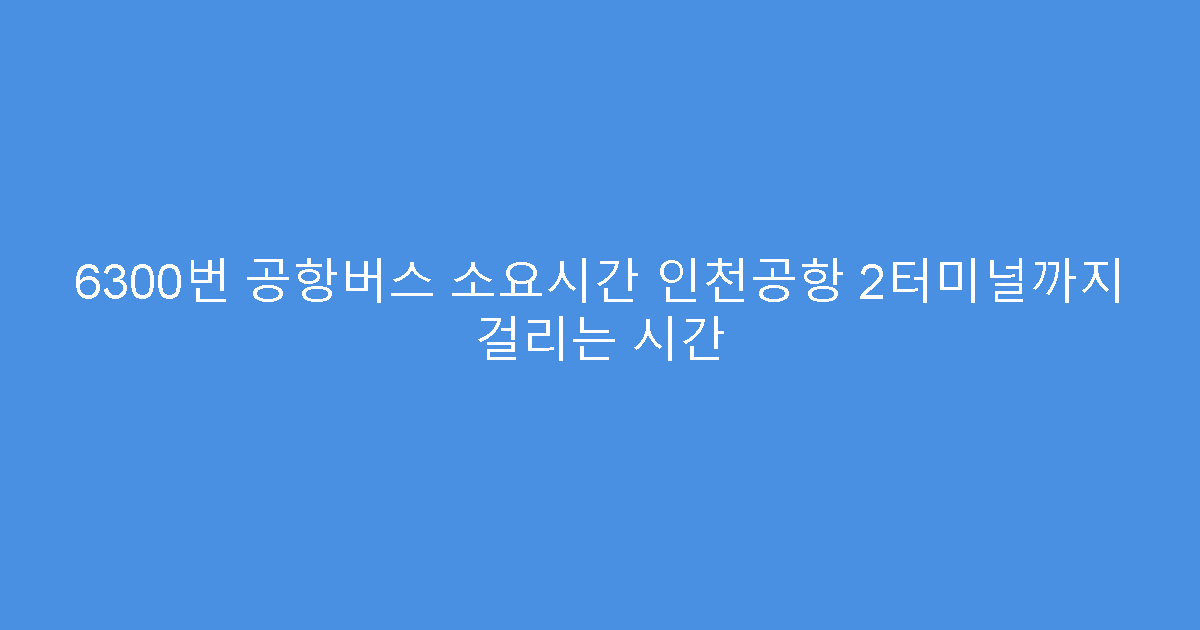 6300번 공항버스 소요시간 인천공항 2터미널까지 걸리는 시간